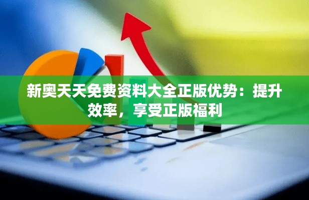 新奥天天免费资料大全正版优势:提升效率,享受正版福利
