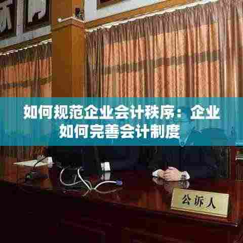 如何规范企业会计秩序：企业如何完善会计制度 