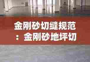 金刚砂切缝规范:金刚砂地坪切缝时间要求