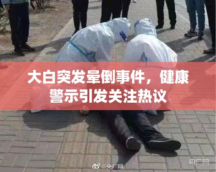 大白突发晕倒事件,健康警示引发关注热议