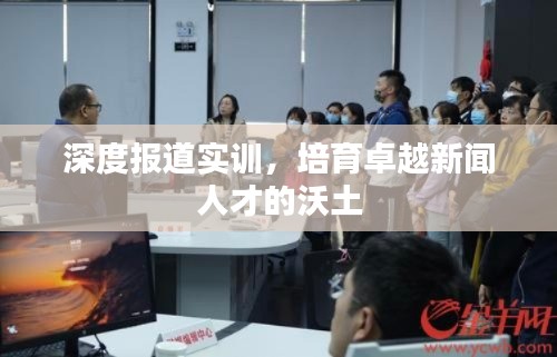 深度报道实训,培育卓越新闻人才的沃土