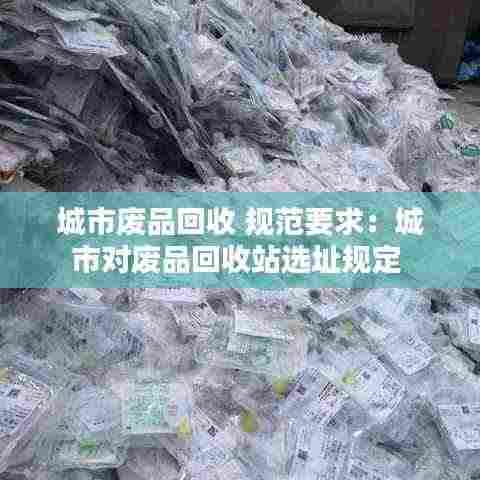 城市废品回收 规范要求:城市对废品回收站选址规定