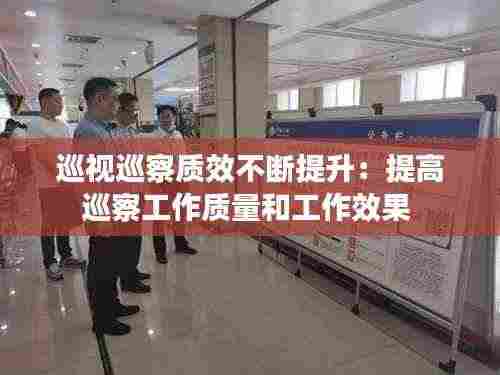 巡视巡察质效不断提升：提高巡察工作质量和工作效果 