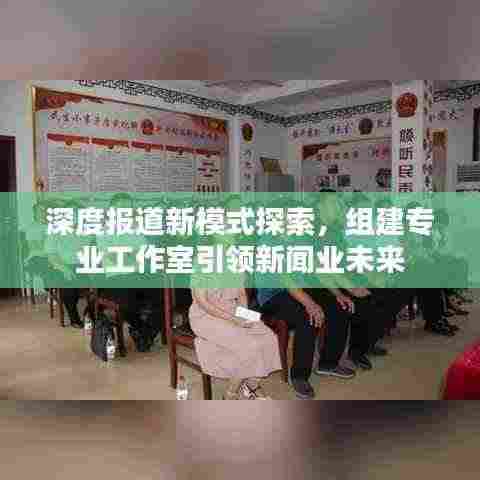 深度报道新模式探索,组建专业工作室引领新闻业未来