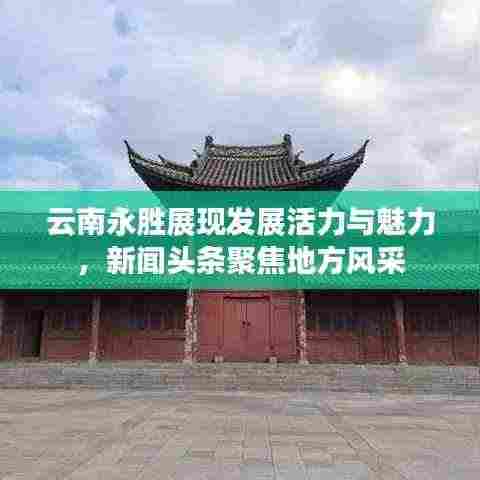 云南永胜展现发展活力与魅力,新闻头条聚焦地方风采