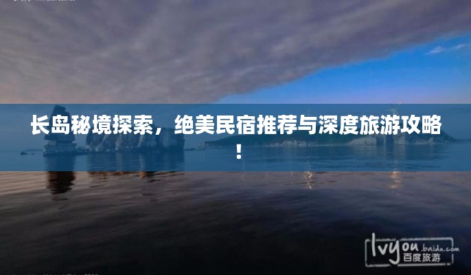 长岛秘境探索,绝美民宿推荐与深度旅游攻略!