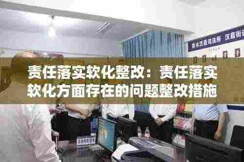 责任落实软化整改：责任落实软化方面存在的问题整改措施 