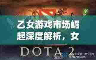 乙女游戏市场崛起深度解析,女性游戏市场的未来趋势探索