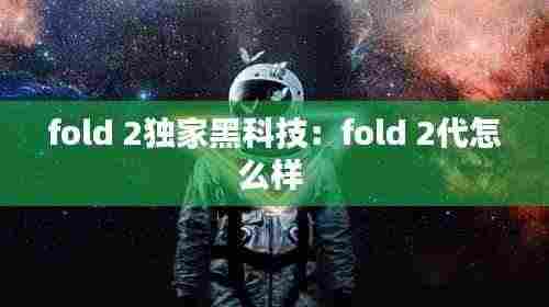 fold 2独家黑科技:fold 2代怎么样