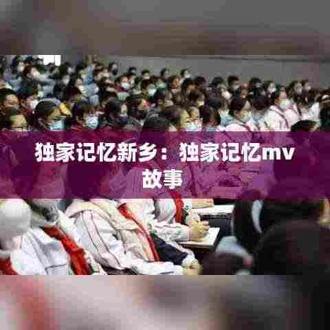 独家记忆新乡:独家记忆mv故事