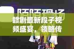 赣剧最新段子视频盛宴，领略传统艺术的独特魅力