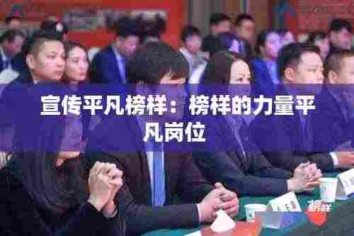 宣传平凡榜样:榜样的力量平凡岗位