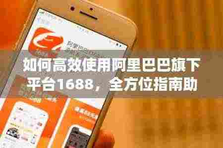 如何高效使用阿里巴巴旗下平台1688，全方位指南助你轻松掌握！