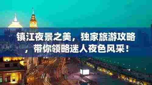 镇江夜景之美，独家旅游攻略，带你领略迷人夜色风采！