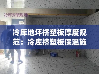 冷库地坪挤塑板厚度规范:冷库挤塑板保温施工视频