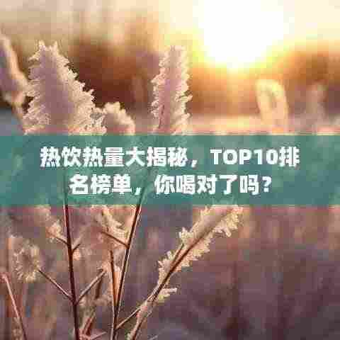 热饮热量大揭秘，TOP10排名榜单，你喝对了吗？