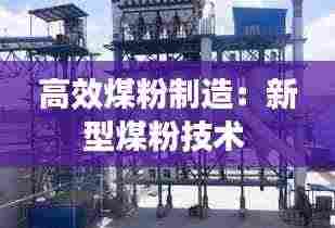 高效煤粉制造：新型煤粉技术 