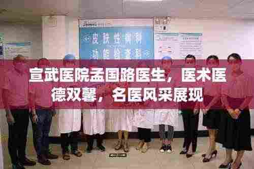 宣武医院孟国路医生,医术医德双馨,名医风采展现