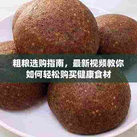 粗粮选购指南,最新视频教你如何轻松购买健康食材