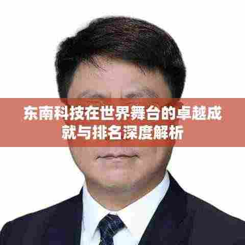 东南科技在世界舞台的卓越成就与排名深度解析