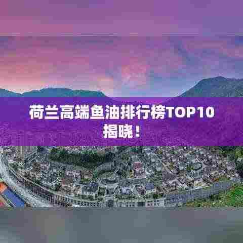 荷兰高端鱼油排行榜TOP10揭晓!