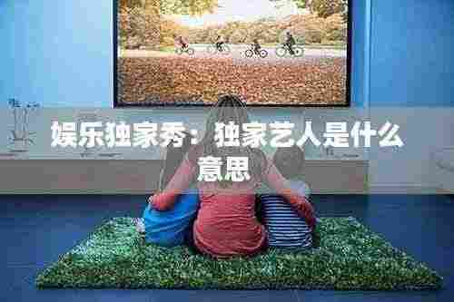 娱乐独家秀：独家艺人是什么意思 