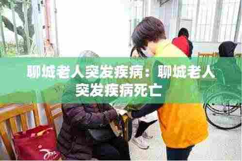 聊城老人突发疾病:聊城老人突发疾病死亡