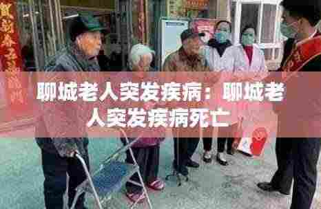 聊城老人突发疾病:聊城老人突发疾病死亡