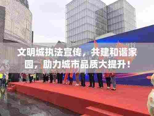 文明城执法宣传,共建和谐家园,助力城市品质大提升!