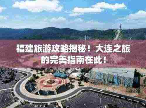 福建旅游攻略揭秘!大连之旅的完美指南在此!