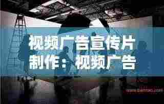 视频广告宣传片制作:视频广告的制作思路
