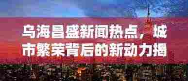 乌海昌盛新闻热点,城市繁荣背后的新动力揭秘