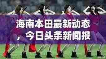 海南本田最新动态,今日头条新闻报道揭秘!