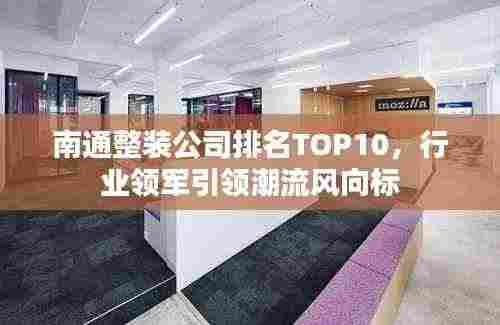 南通整装公司排名TOP10,行业领军引领潮流风向标
