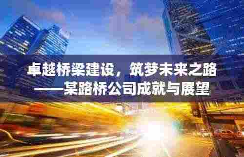 卓越桥梁建设,筑梦未来之路——某路桥公司成就与展望