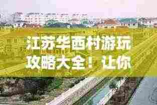 江苏华西村游玩攻略大全!让你轻松畅游美丽乡村!