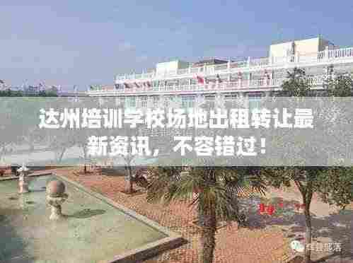 达州培训学校场地出租转让最新资讯，不容错过！
