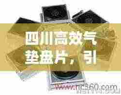 四川高效气垫盘片，引领工业革新的先锋力量
