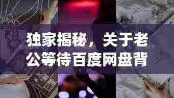 独家揭秘,关于老公等待百度网盘背后的故事!