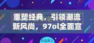 重塑经典,引领潮流新风尚,97ol全面宣传