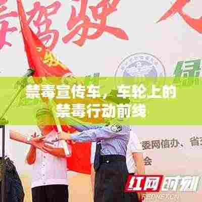 禁毒宣传车,车轮上的禁毒行动前线
