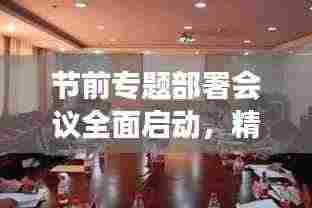 节前专题部署会议全面启动,精心筹划,确保节日工作有序进行!