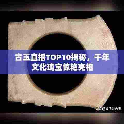 古玉直播TOP10揭秘,千年文化瑰宝惊艳亮相