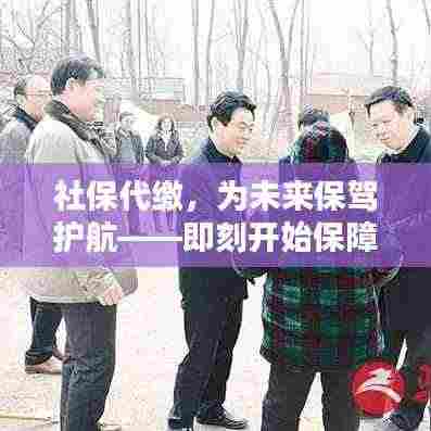 社保代缴,为未来保驾护航——即刻开始保障生活
