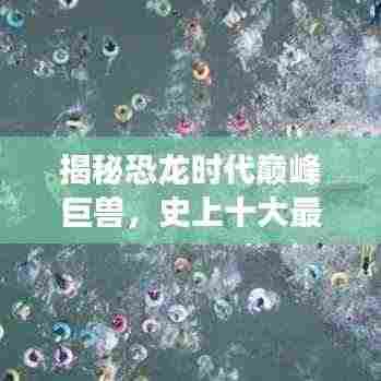 揭秘恐龙时代巅峰巨兽,史上十大最强恐龙盘点