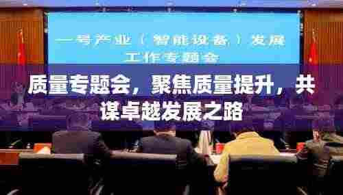 质量专题会,聚焦质量提升,共谋卓越发展之路