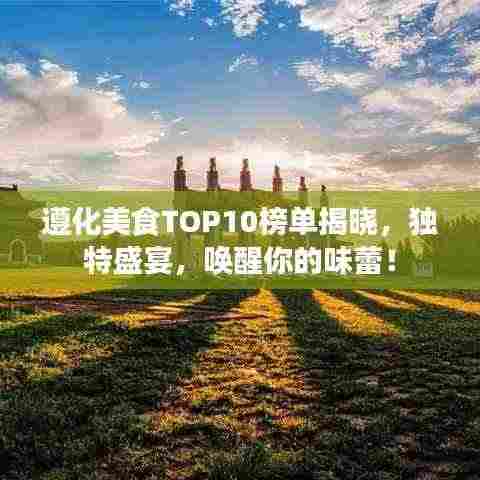 遵化美食TOP10榜单揭晓，独特盛宴，唤醒你的味蕾！