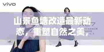 山景鱼塘改造最新动态,重塑自然之美,科技助力现代升级