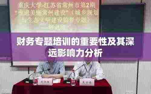 财务专题培训的重要性及其深远影响力分析