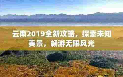 云南2019全新攻略，探索未知美景，畅游无限风光